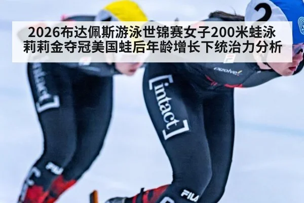 2026布达佩斯游泳世锦赛女子200米蛙泳莉莉金夺冠美国蛙后年龄增长下统治力分析