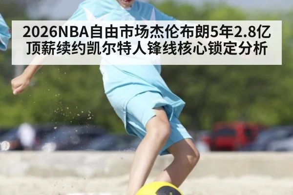 2026NBA自由市场杰伦布朗5年2.8亿顶薪续约凯尔特人锋线核心锁定分析