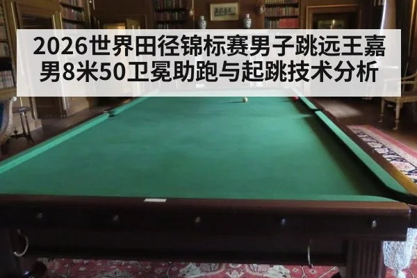 2026世界田径锦标赛男子跳远王嘉男8米50卫冕助跑与起跳技术分析