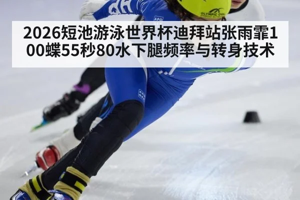2026短池游泳世界杯迪拜站张雨霏100蝶55秒80水下腿频率与转身技术